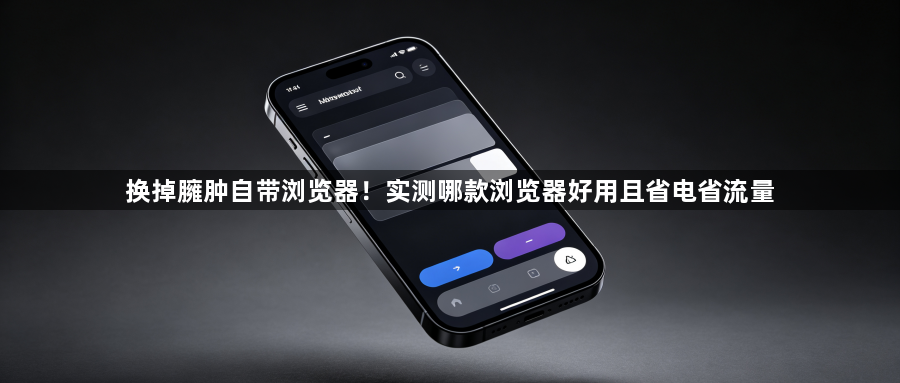 换掉臃肿自带浏览器！实测哪款浏览器好用且省电省流量1
