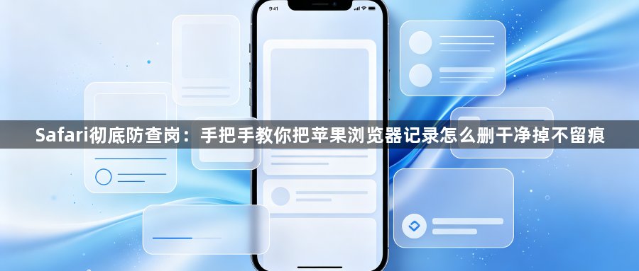 Safari彻底防查岗：手把手教你把苹果浏览器记录怎么删干净掉不留痕1