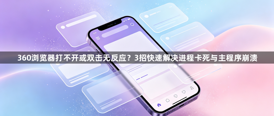 360浏览器打不开或双击无反应？3招快速解决进程卡死与主程序崩溃1