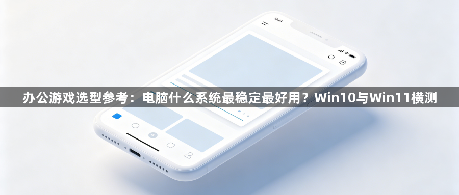 办公游戏选型参考：电脑什么系统最稳定最好用？Win10与Win11横测1