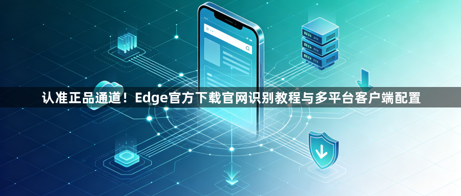 认准正品通道！Edge官方下载官网识别教程与多平台客户端配置1