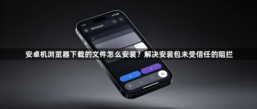 安卓机浏览器下载的文件怎么安装？解决安装包未受信任的阻拦1