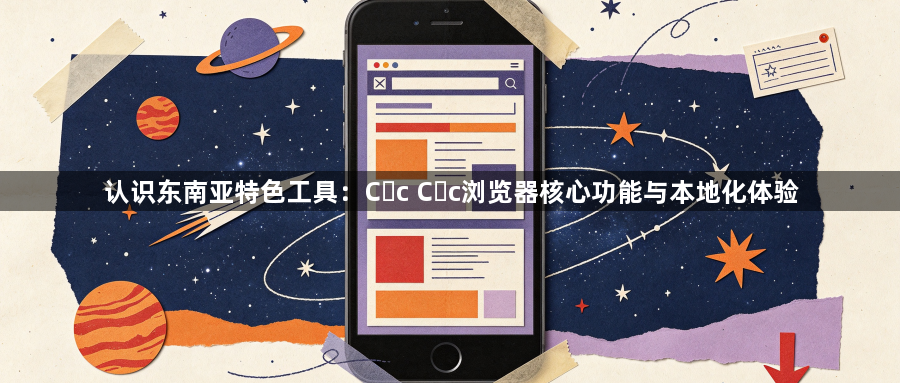 认识东南亚特色工具：Cốc Cốc浏览器核心功能与本地化体验1