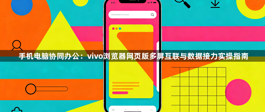 手机电脑协同办公：vivo浏览器网页版多屏互联与数据接力实操指南1