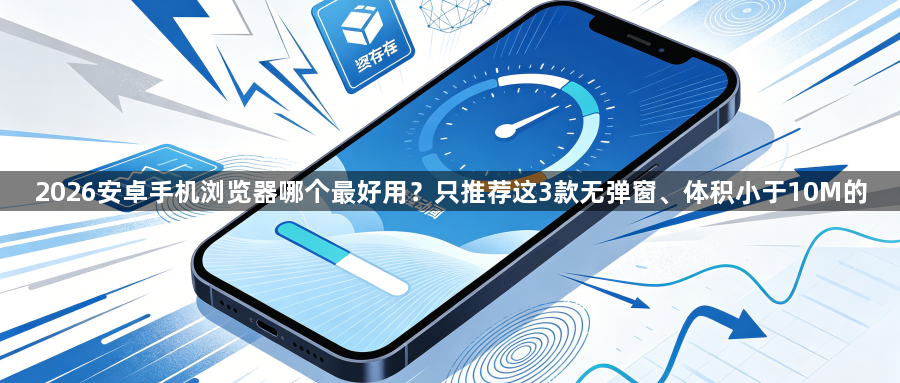 2026安卓手机浏览器哪个最好用?只推荐这3款无弹窗、体积小于10M的1