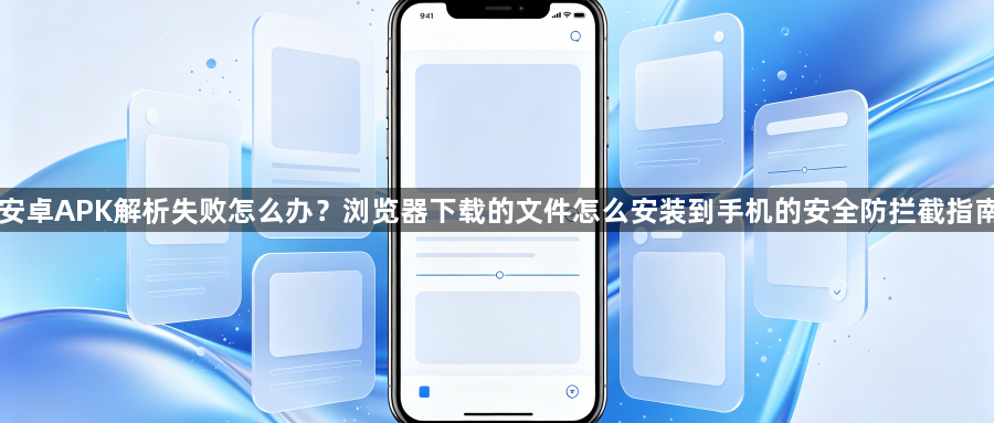 安卓APK解析失败怎么办？浏览器下载的文件怎么安装到手机的安全防拦截指南1