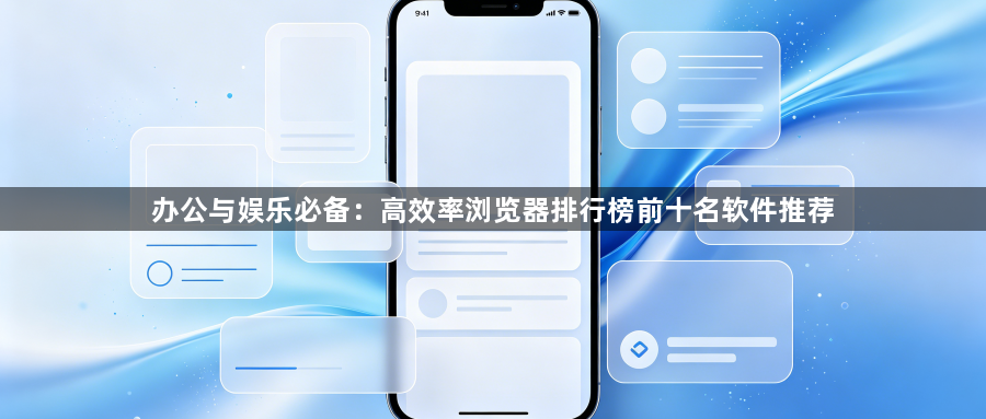 办公与娱乐必备：高效率浏览器排行榜前十名软件推荐1