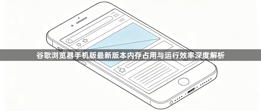 谷歌浏览器手机版最新版本内存占用与运行效率深度解析1