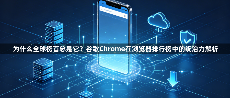 为什么全球榜首总是它？谷歌Chrome在浏览器排行榜中的统治力解析1